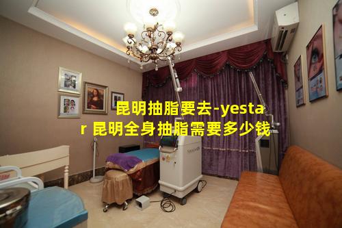 昆明抽脂要去-yestar 昆明全身抽脂需要多少钱